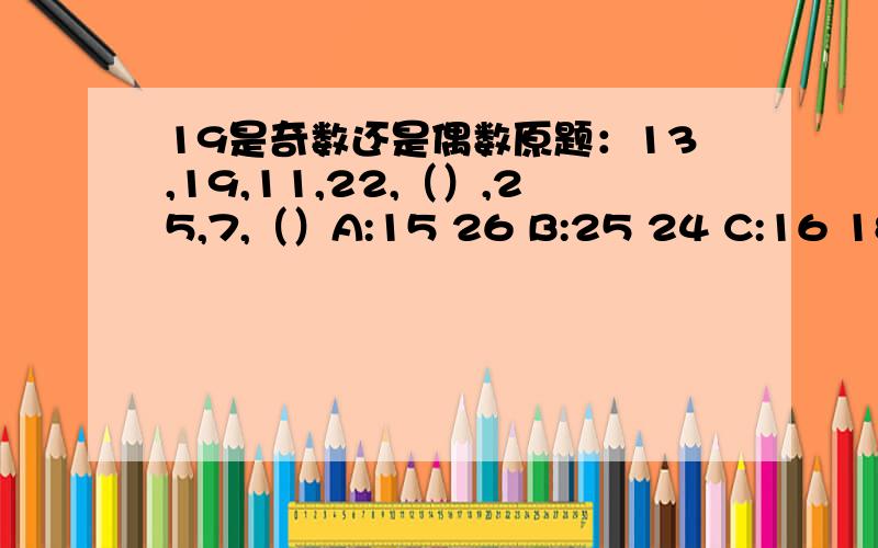 19是奇数还是偶数原题：13,19,11,22,（）,25,7,（）A:15 26 B:25 24 C:16 18 D:9 28解析：奇数项是一个公差为-2的等差数列,偶数项是一个公差为3的等差数列.要是这么说的话,奇数项应该是13 11 9 7,偶数项