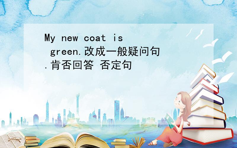 My new coat is green.改成一般疑问句.肯否回答 否定句