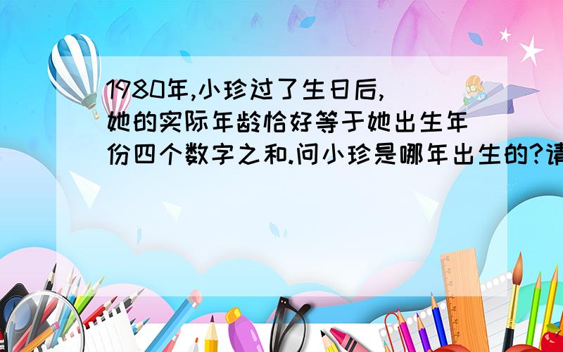 1980年,小珍过了生日后,她的实际年龄恰好等于她出生年份四个数字之和.问小珍是哪年出生的?请不要列方程.请讲一下思路.