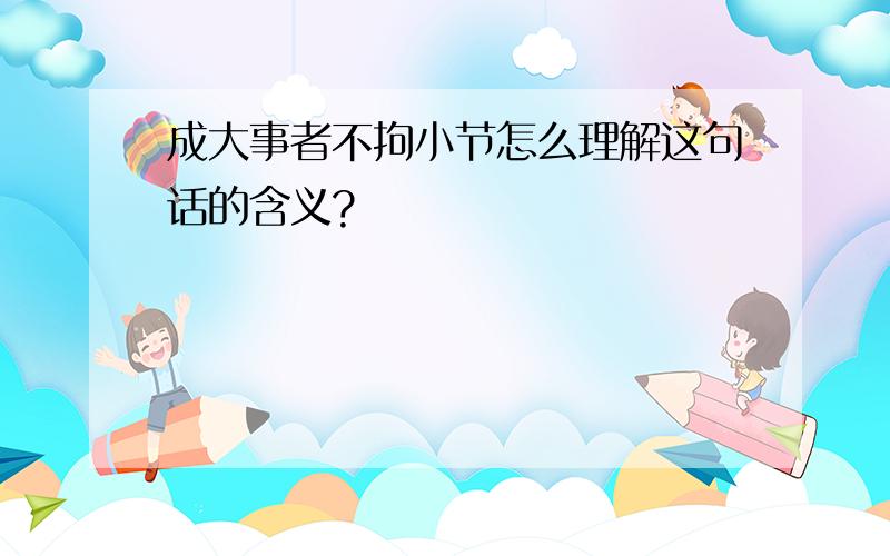 成大事者不拘小节怎么理解这句话的含义?