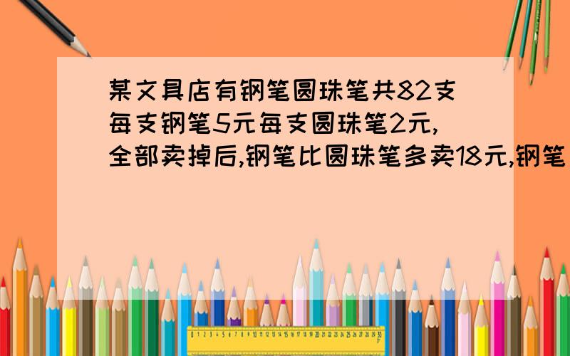 某文具店有钢笔圆珠笔共82支每支钢笔5元每支圆珠笔2元,全部卖掉后,钢笔比圆珠笔多卖18元,钢笔有多少支