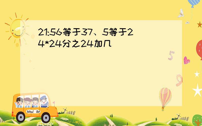 21:56等于37、5等于24*24分之24加几