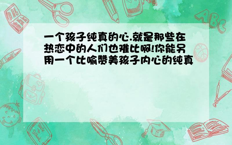 一个孩子纯真的心.就是那些在热恋中的人们也难比啊!你能另用一个比喻赞美孩子内心的纯真