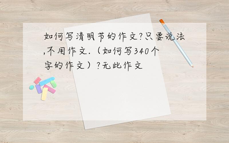 如何写清明节的作文?只要说法,不用作文.（如何写340个字的作文）?无此作文