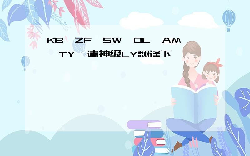 KB,ZF,SW,DL,AM,TY,请神级LY翻译下
