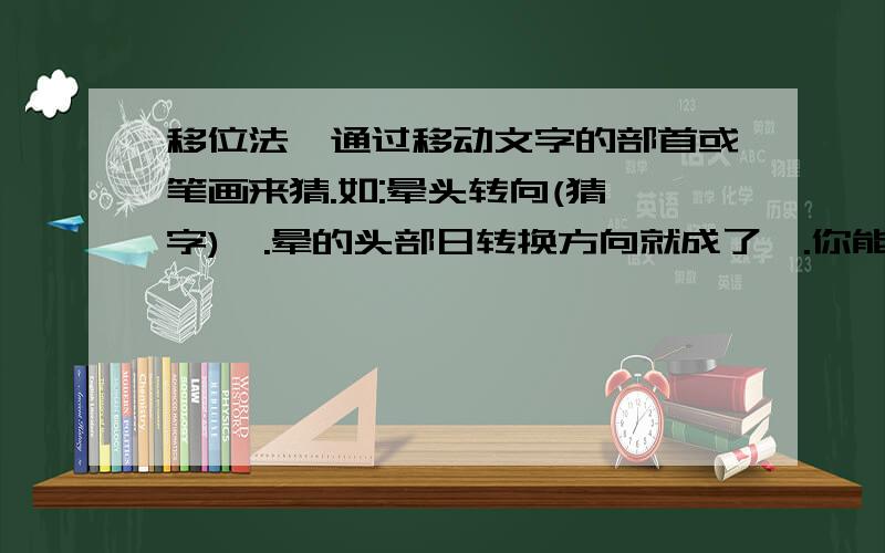 移位法,通过移动文字的部首或笔画来猜.如:晕头转向(猜一字)晖.晕的头部日转换方向就成了晖.你能用这种方法自己编一则迷语吗?