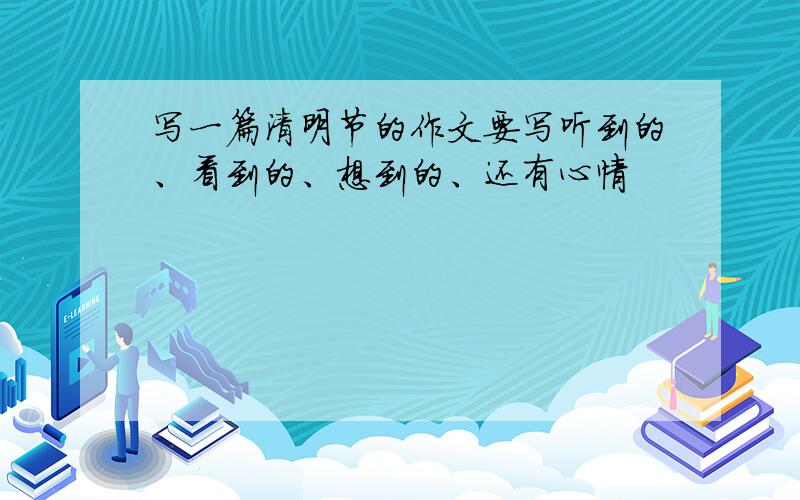 写一篇清明节的作文要写听到的、看到的、想到的、还有心情