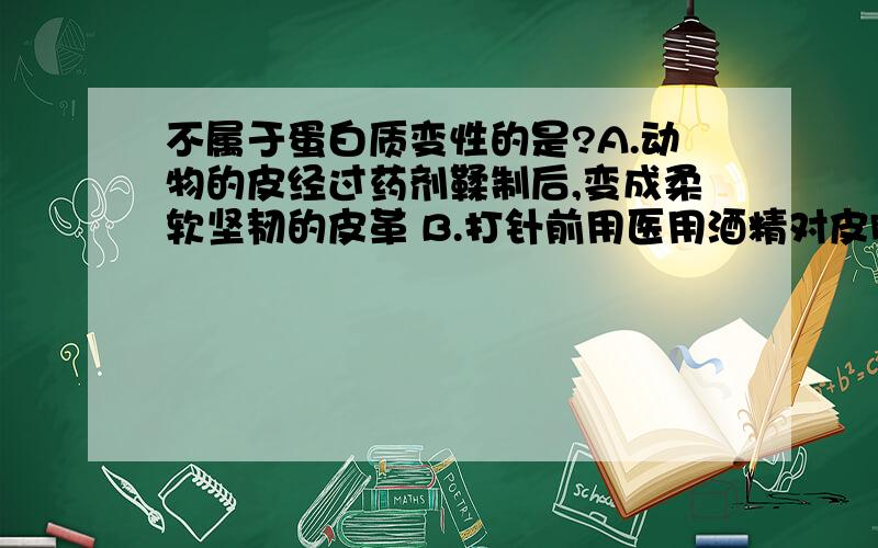 不属于蛋白质变性的是?A.动物的皮经过药剂鞣制后,变成柔软坚韧的皮革 B.打针前用医用酒精对皮肤消毒C.蛋白质溶液里加入食盐变浑浊 D.用福尔马林溶液浸泡动物标本