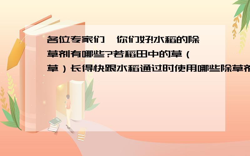 各位专家们,你们好!水稻的除草剂有哪些?若稻田中的草（稗草）长得快跟水稻通过时使用哪些除草剂较好施用方法能否给个建议,