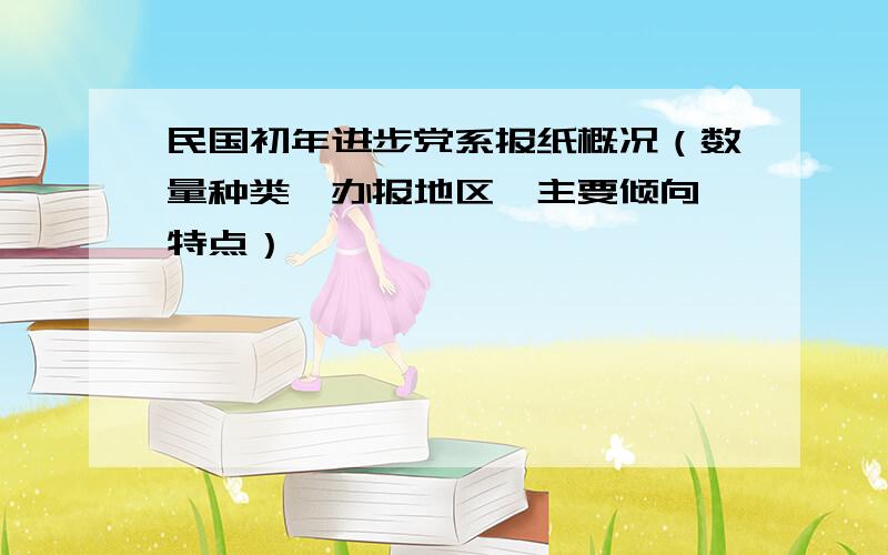 民国初年进步党系报纸概况（数量种类、办报地区、主要倾向、特点）