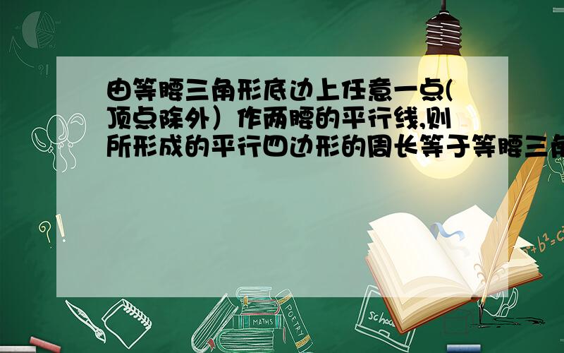 由等腰三角形底边上任意一点(顶点除外）作两腰的平行线,则所形成的平行四边形的周长等于等腰三角形的两腰之和.求证以上结论.如有需要,请作图.