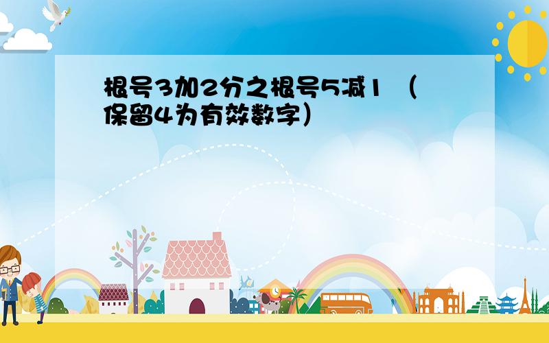 根号3加2分之根号5减1 （保留4为有效数字）