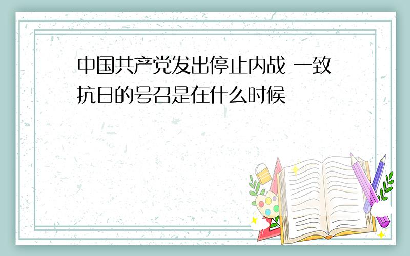 中国共产党发出停止内战 一致抗日的号召是在什么时候