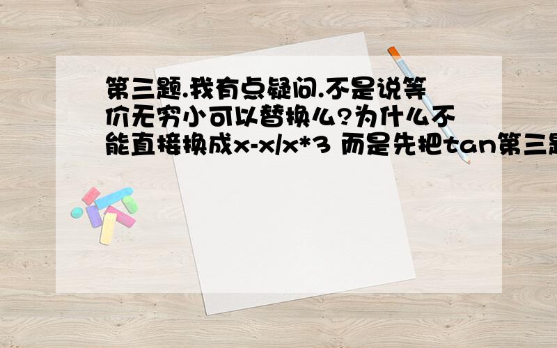 第三题.我有点疑问.不是说等价无穷小可以替换么?为什么不能直接换成x-x/x*3 而是先把tan第三题.我有点疑问.不是说等价无穷小可以替换么?为什么不能直接换成x-x/x*3 而是先把tan划掉?我在自