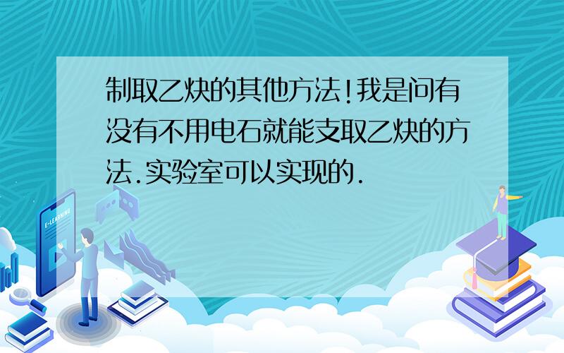 制取乙炔的其他方法!我是问有没有不用电石就能支取乙炔的方法.实验室可以实现的.