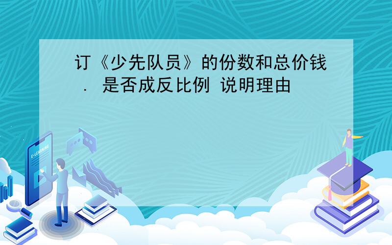 订《少先队员》的份数和总价钱 . 是否成反比例 说明理由