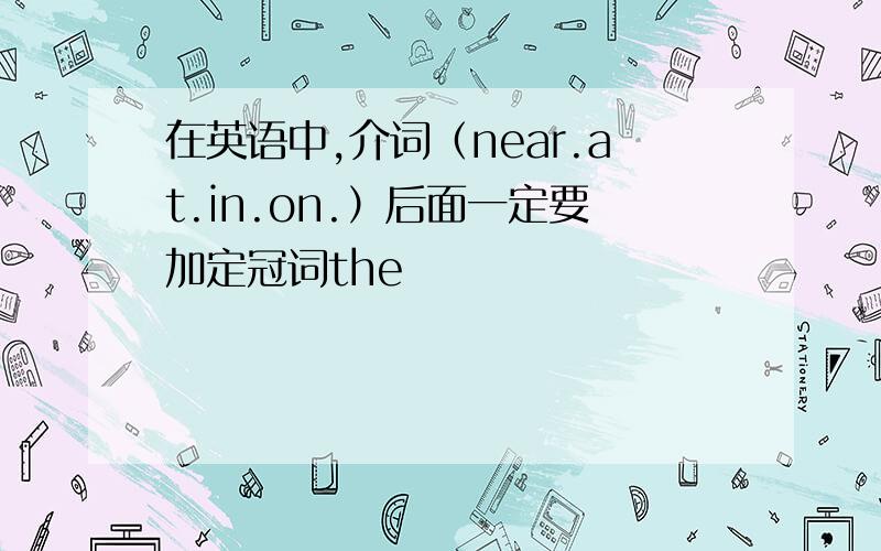 在英语中,介词（near.at.in.on.）后面一定要加定冠词the