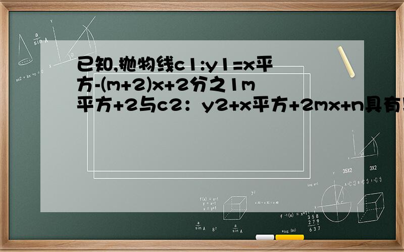 已知,抛物线c1:y1=x平方-(m+2)x+2分之1m平方+2与c2：y2+x平方+2mx+n具有以下特征 1都与x轴有交点 2与y轴相交与一点 （1）求m,n的值 （2）是写出x为和值时,y1大于y2