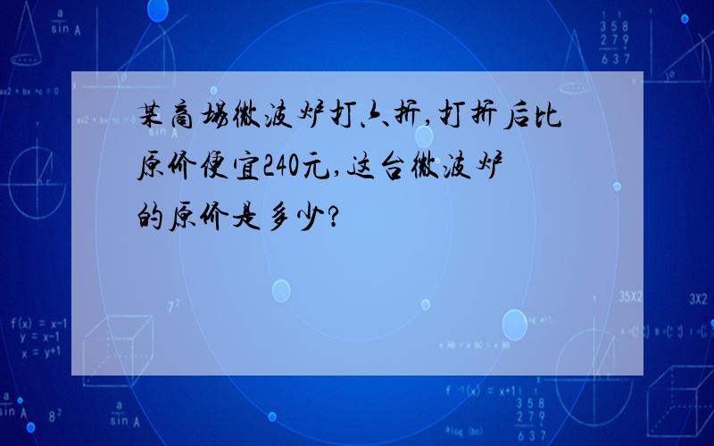 某商场微波炉打六折,打折后比原价便宜240元,这台微波炉的原价是多少?