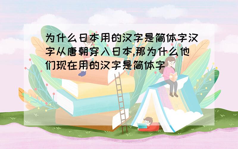 为什么日本用的汉字是简体字汉字从唐朝穿入日本,那为什么他们现在用的汉字是简体字