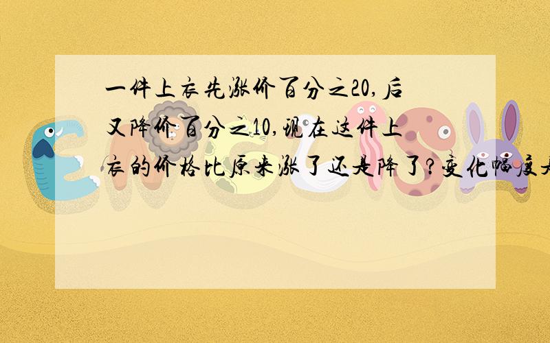 一件上衣先涨价百分之20,后又降价百分之10,现在这件上衣的价格比原来涨了还是降了?变化幅度是多少?