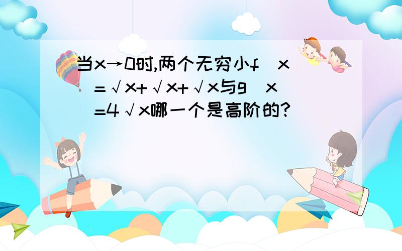 当x→0时,两个无穷小f(x)=√x+√x+√x与g(x)=4√x哪一个是高阶的?