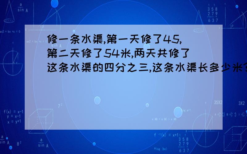 修一条水渠,第一天修了45,第二天修了54米,两天共修了这条水渠的四分之三,这条水渠长多少米?