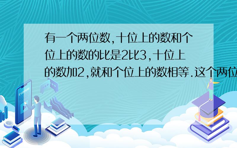 有一个两位数,十位上的数和个位上的数的比是2比3,十位上的数加2,就和个位上的数相等.这个两位数是几?