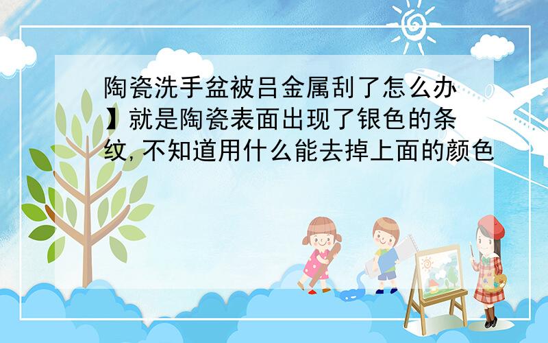 陶瓷洗手盆被吕金属刮了怎么办】就是陶瓷表面出现了银色的条纹,不知道用什么能去掉上面的颜色