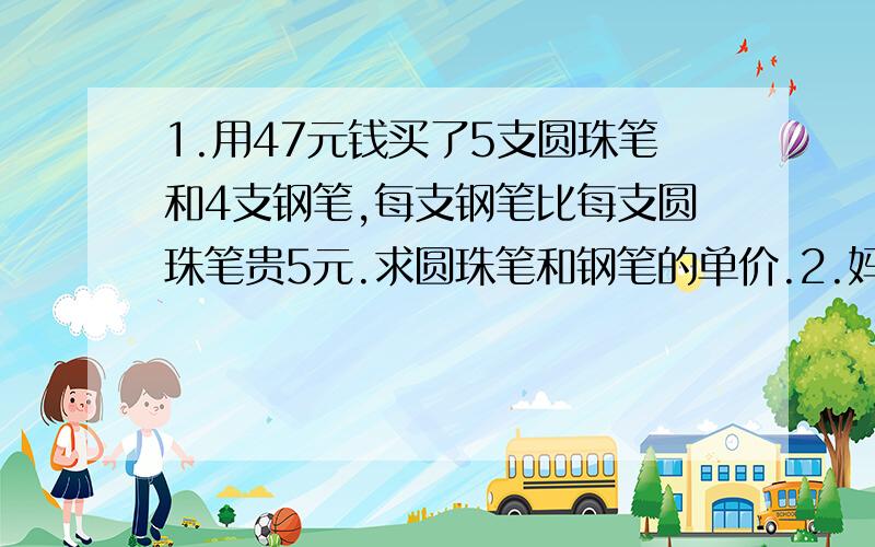 1.用47元钱买了5支圆珠笔和4支钢笔,每支钢笔比每支圆珠笔贵5元.求圆珠笔和钢笔的单价.2.妈妈买了2千克香蕉与3千克苹果一共花了14元,1千克苹果比1千克香蕉贵0.5元,香蕉和苹果的单价是多少3.