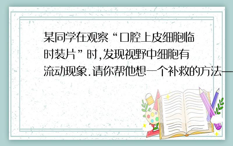 某同学在观察“口腔上皮细胞临时装片”时,发现视野中细胞有流动现象.请你帮他想一个补救的方法————