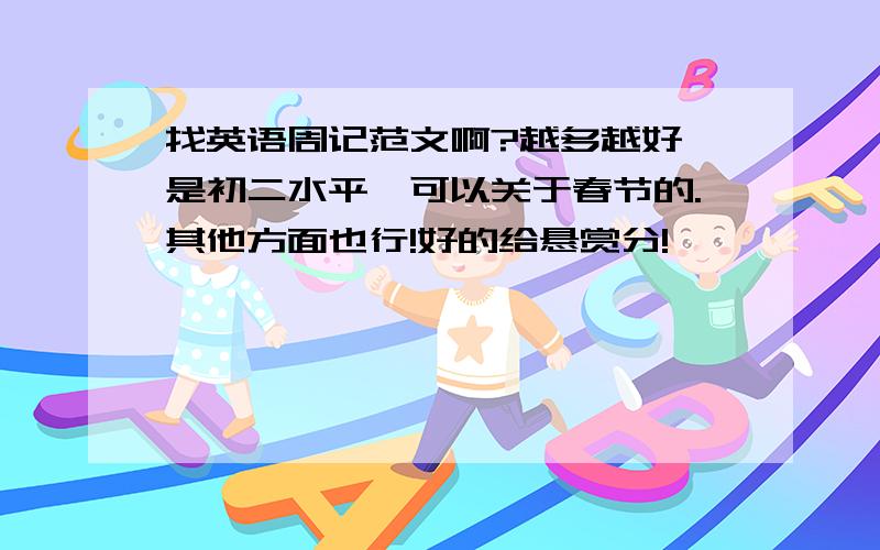 找英语周记范文啊?越多越好,是初二水平,可以关于春节的.其他方面也行!好的给悬赏分!