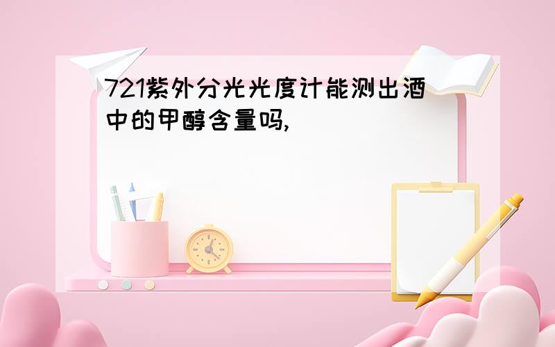 721紫外分光光度计能测出酒中的甲醇含量吗,