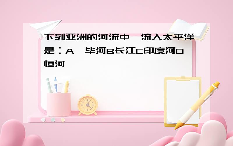 下列亚洲的河流中,流入太平洋是：A鄂毕河B长江C印度河D恒河