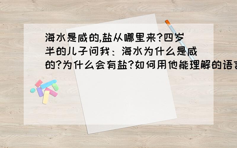 海水是咸的,盐从哪里来?四岁半的儿子问我：海水为什么是咸的?为什么会有盐?如何用他能理解的语言告诉他?