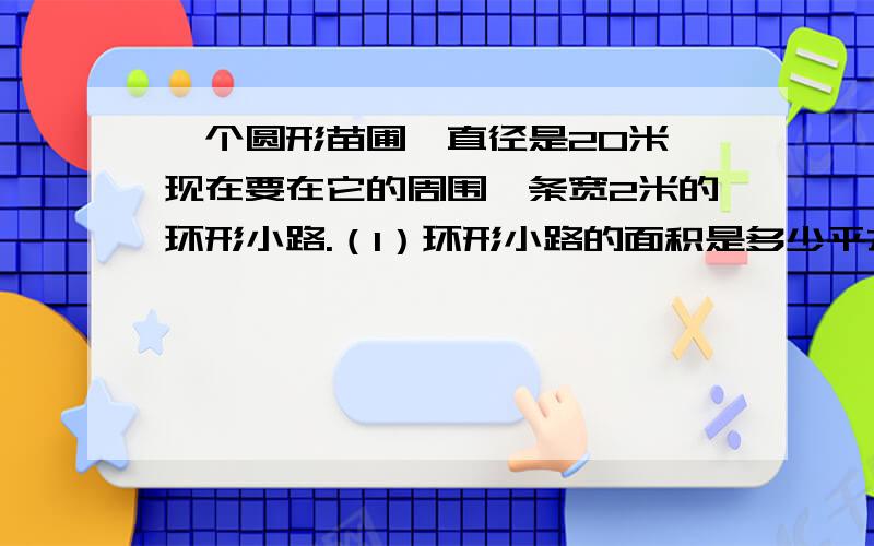 一个圆形苗圃,直径是20米,现在要在它的周围一条宽2米的环形小路.（1）环形小路的面积是多少平方米?（2）如果每平方米小路需要50元的建筑费用,那么修这条小路共需要多少元的建筑费用?