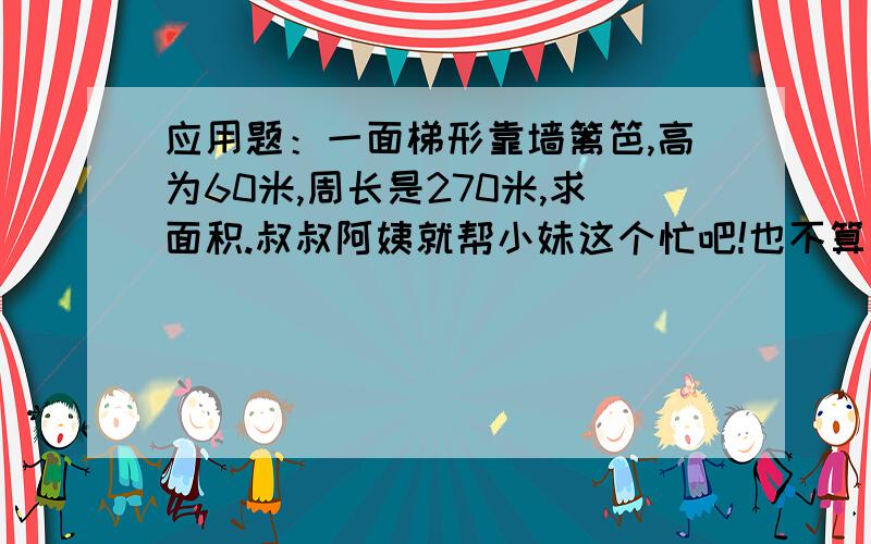 应用题：一面梯形靠墙篱笆,高为60米,周长是270米,求面积.叔叔阿姨就帮小妹这个忙吧!也不算很难，这是我们已经考完的考试题目，心里生的没着没落的！哈哈 o(∩_∩)o...