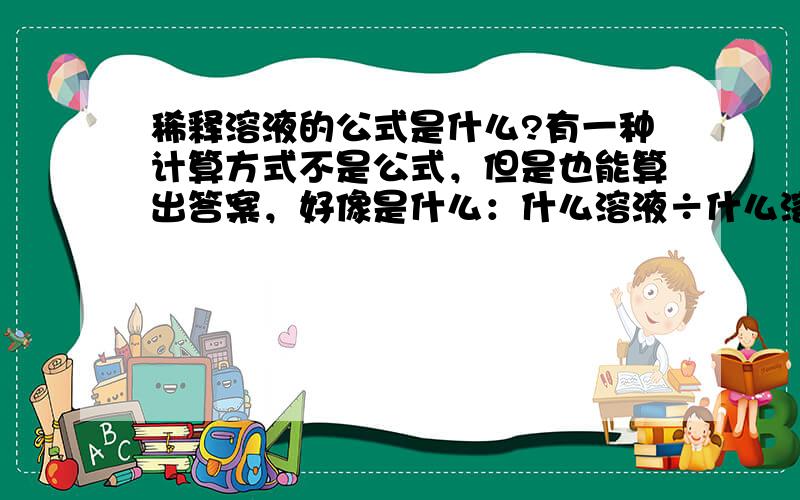 稀释溶液的公式是什么?有一种计算方式不是公式，但是也能算出答案，好像是什么：什么溶液÷什么溶液的。