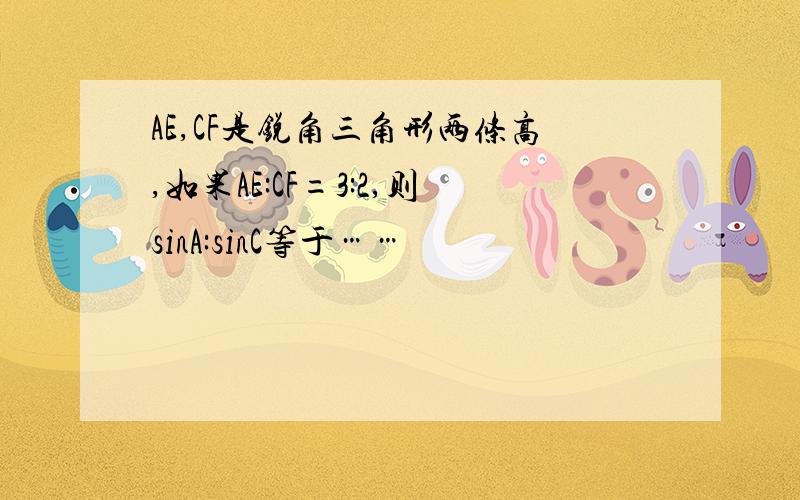 AE,CF是锐角三角形两条高,如果AE:CF=3:2,则sinA:sinC等于……