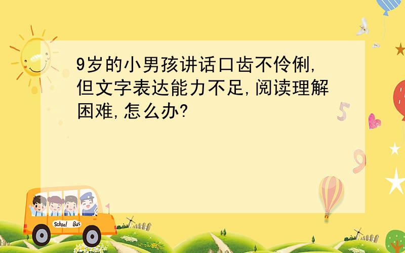 9岁的小男孩讲话口齿不伶俐,但文字表达能力不足,阅读理解困难,怎么办?