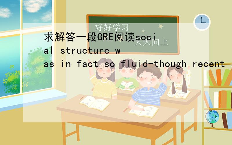 求解答一段GRE阅读social structure was in fact so fluid-though recent statistics suggest a narrowing of economic opportunity as the latter half of the century progressed-that to talk about social classes at all requires the use of loose econmic