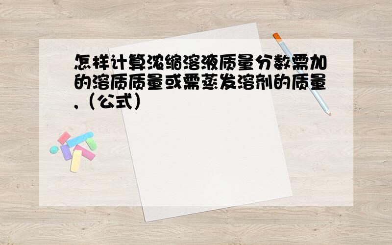 怎样计算浓缩溶液质量分数需加的溶质质量或需蒸发溶剂的质量,（公式）