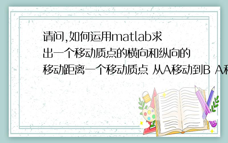 请问,如何运用matlab求出一个移动质点的横向和纵向的移动距离一个移动质点 从A移动到B A和B之间的横向距离 以及 纵向距离 用matlab如何解决