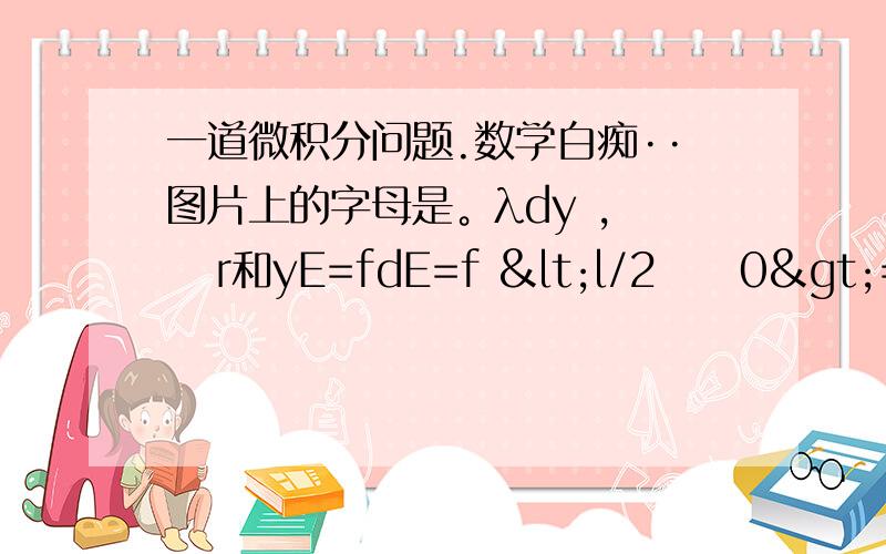 一道微积分问题.数学白痴··图片上的字母是。λdy ，    r和yE=fdE=f <l/2     0>=······这个是大学物理的场强公式。反正无所谓。关键是```最后面的那个式子怎么得到的。y的范围是0~L/2。2