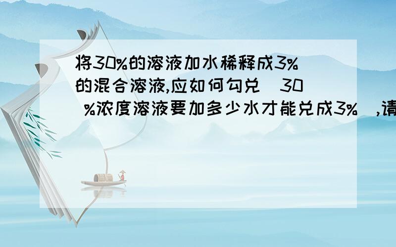 将30%的溶液加水稀释成3%的混合溶液,应如何勾兑(30 %浓度溶液要加多少水才能兑成3%),请给个公式谢