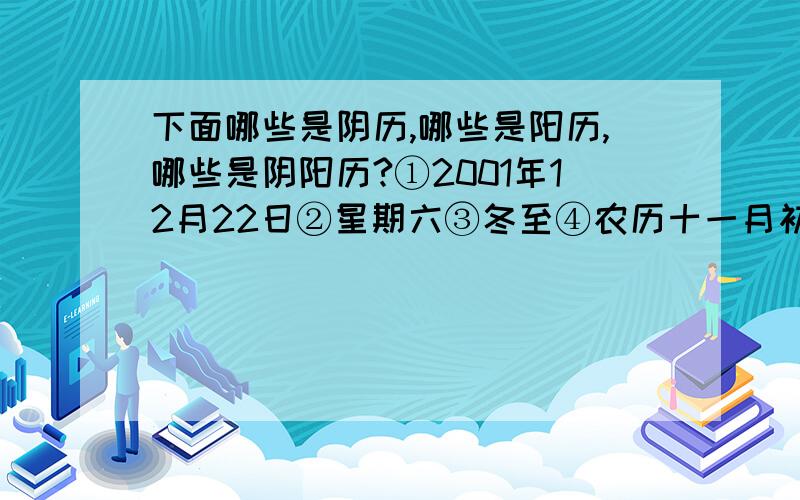 下面哪些是阴历,哪些是阳历,哪些是阴阳历?①2001年12月22日②星期六③冬至④农历十一月初五⑤丁亥年