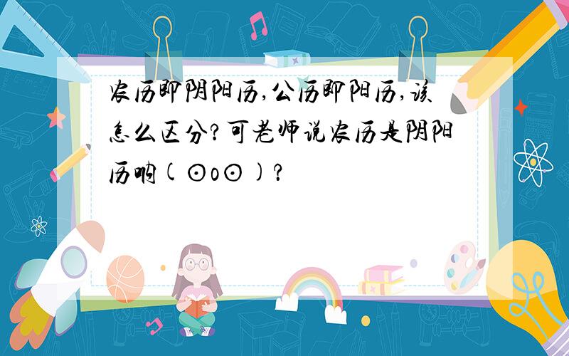 农历即阴阳历,公历即阳历,该怎么区分?可老师说农历是阴阳历呐(⊙o⊙)？