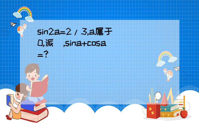 sin2a=2/3,a属于(0,派),sina+cosa=?