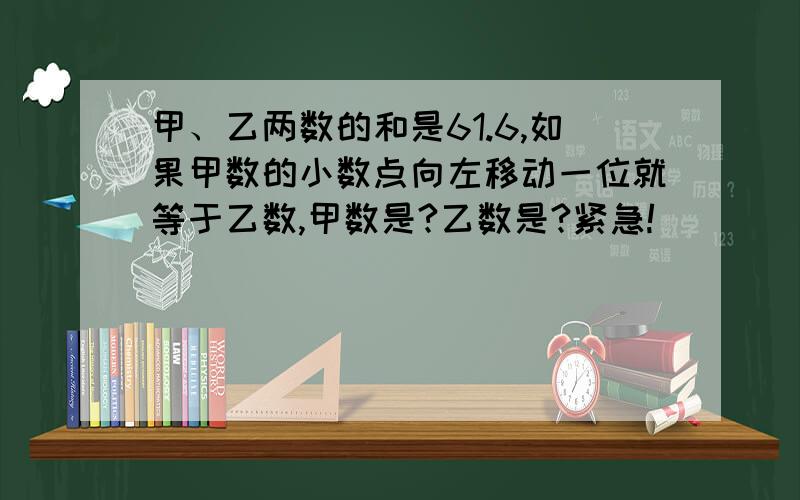 甲、乙两数的和是61.6,如果甲数的小数点向左移动一位就等于乙数,甲数是?乙数是?紧急!