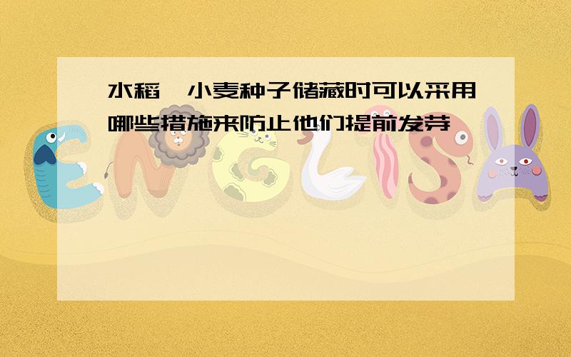 水稻、小麦种子储藏时可以采用哪些措施来防止他们提前发芽